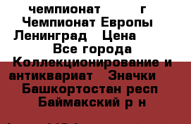 11.1) чемпионат : 1970 г - Чемпионат Европы - Ленинград › Цена ­ 99 - Все города Коллекционирование и антиквариат » Значки   . Башкортостан респ.,Баймакский р-н